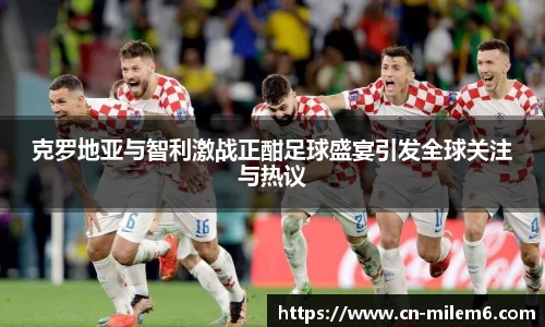 克罗地亚与智利激战正酣足球盛宴引发全球关注与热议